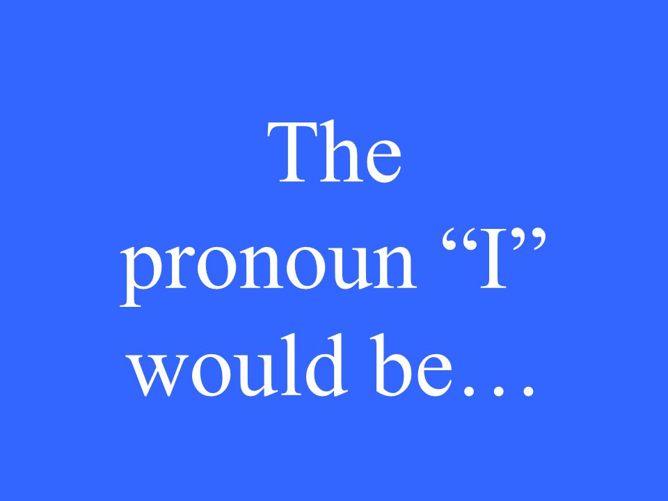 The pronoun I would be…