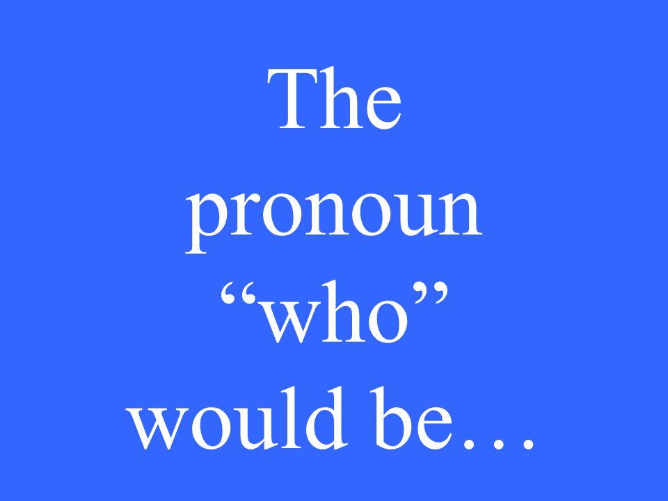 The pronoun who would be…