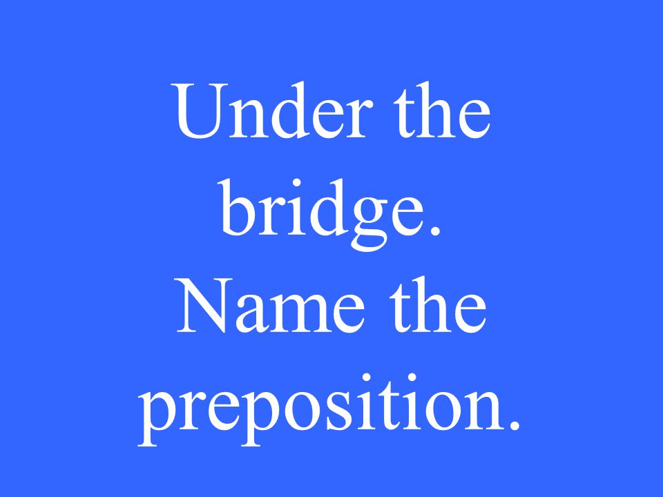Under the bridge. Name the preposition.