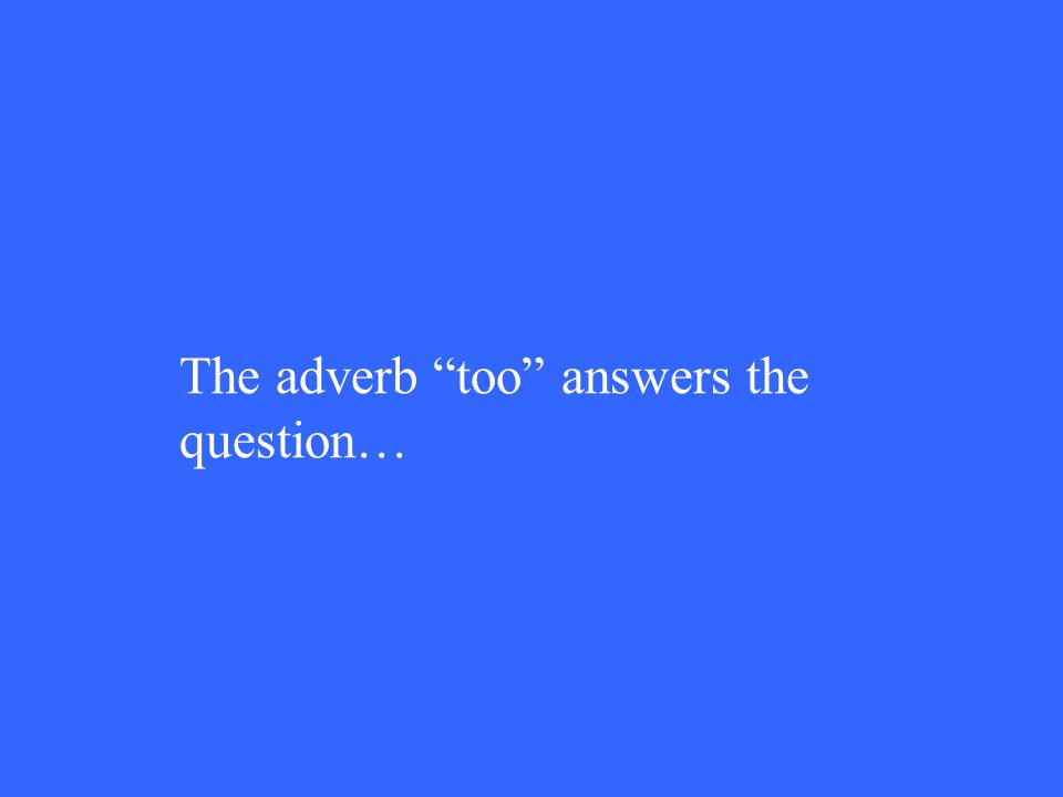 The adverb too answers the question…