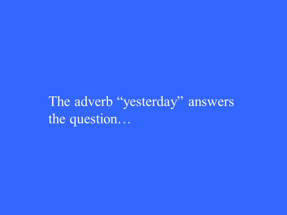 The adverb yesterday answers the question…
