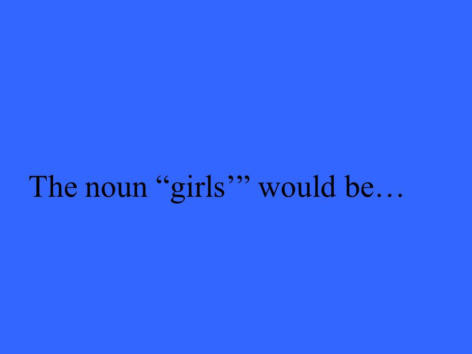 The noun girls’ would be…