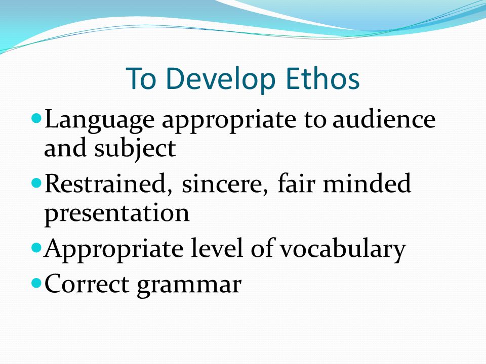 To Develop Ethos Language appropriate to audience and subject Restrained, sincere, fair minded presentation Appropriate level of vocabulary Correct grammar