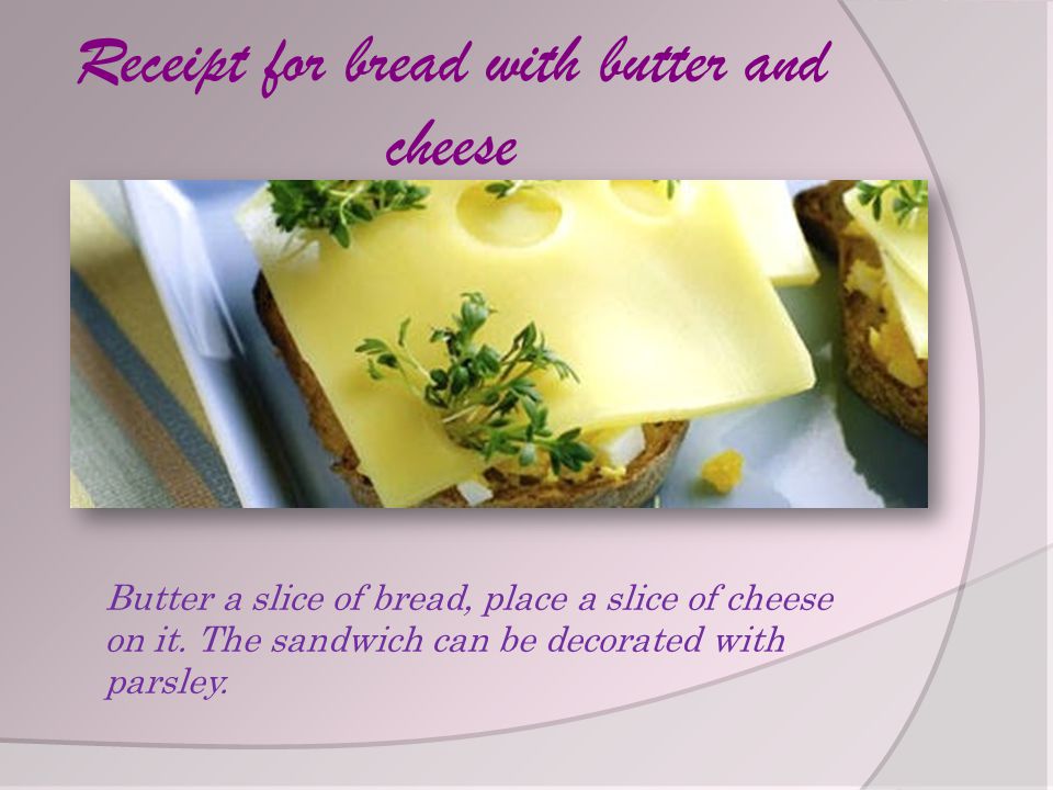 Receipt for bread with butter and cheese Butter a slice of bread, place a slice of cheese on it.