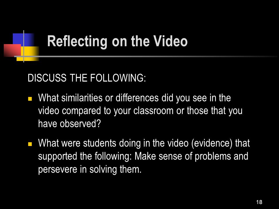 18 Reflecting on the Video DISCUSS THE FOLLOWING: What similarities or differences did you see in the video compared to your classroom or those that you have observed.