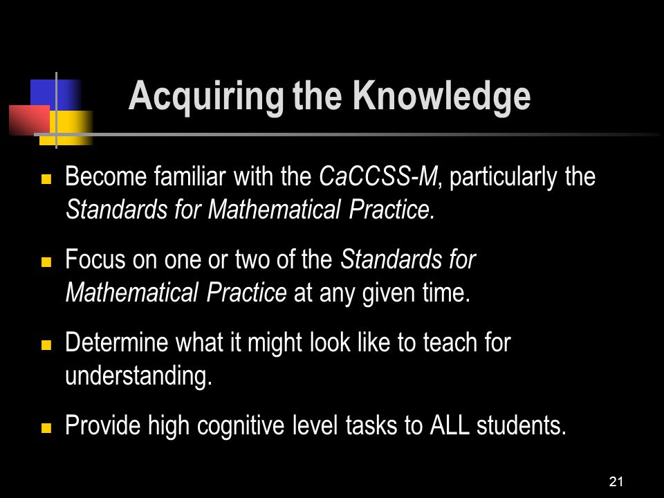 21 Acquiring the Knowledge Become familiar with the CaCCSS-M, particularly the Standards for Mathematical Practice.