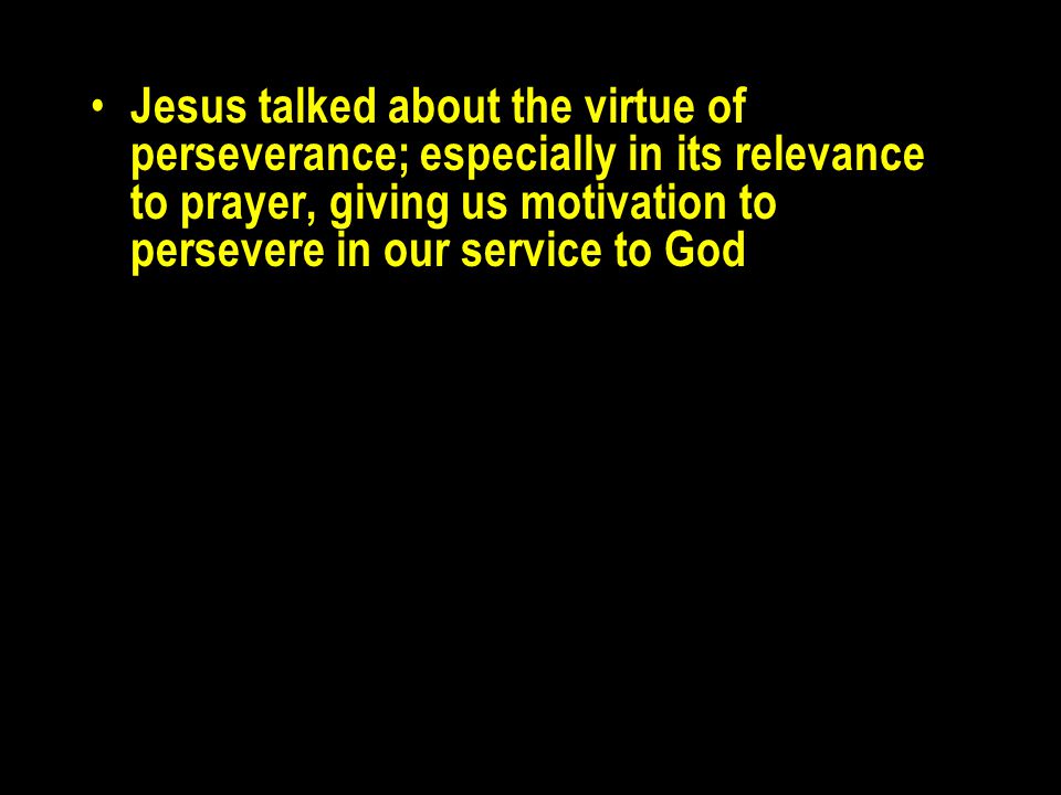 Jesus talked about the virtue of perseverance; especially in its relevance to prayer, giving us motivation to persevere in our service to God