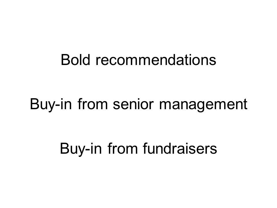 Bold recommendations Buy-in from senior management Buy-in from fundraisers