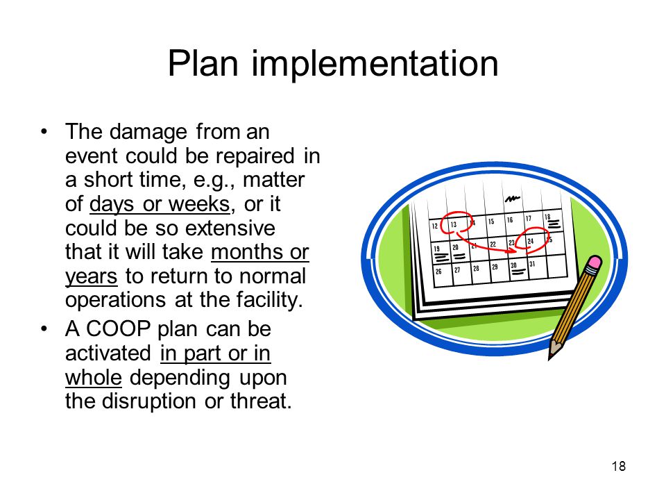 18 Plan implementation The damage from an event could be repaired in a short time, e.g., matter of days or weeks, or it could be so extensive that it will take months or years to return to normal operations at the facility.