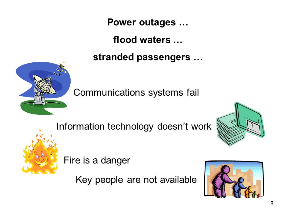 8 Communications systems fail Information technology doesn’t work Fire is a danger Key people are not available Power outages … flood waters … stranded passengers …
