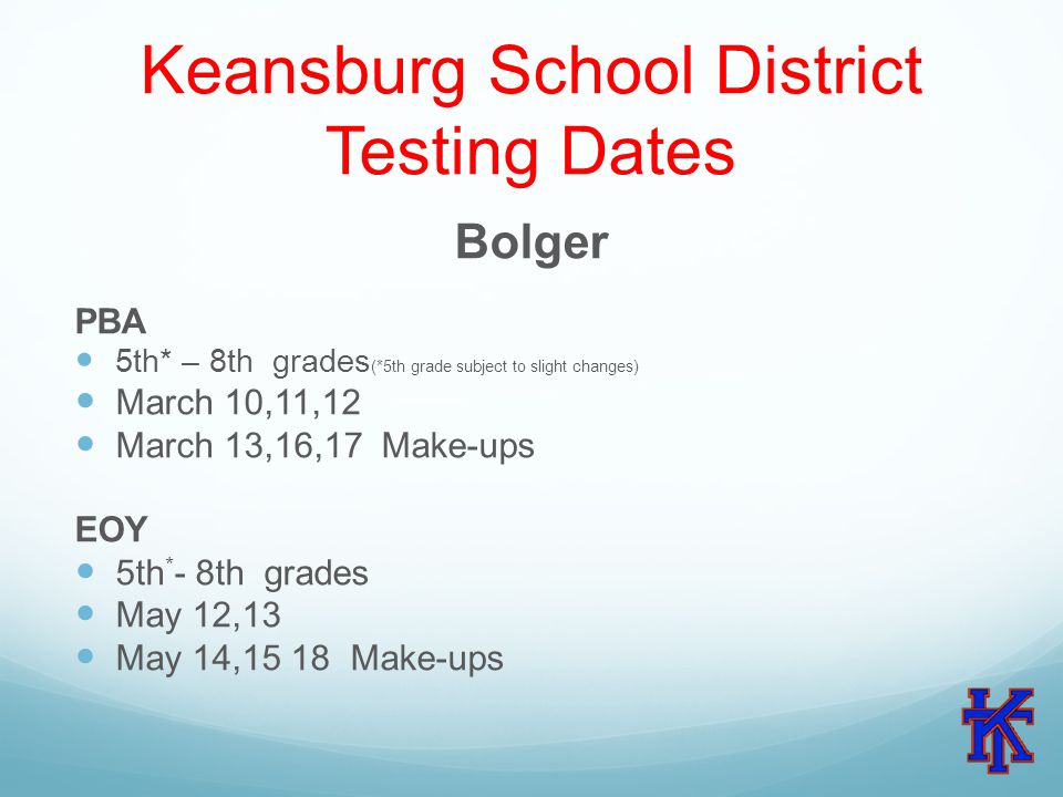 Keansburg School District Testing Dates Bolger PBA 5th* – 8th grades (*5th grade subject to slight changes) March 10,11,12 March 13,16,17 Make-ups EOY 5th * - 8th grades May 12,13 May 14,15 18 Make-ups