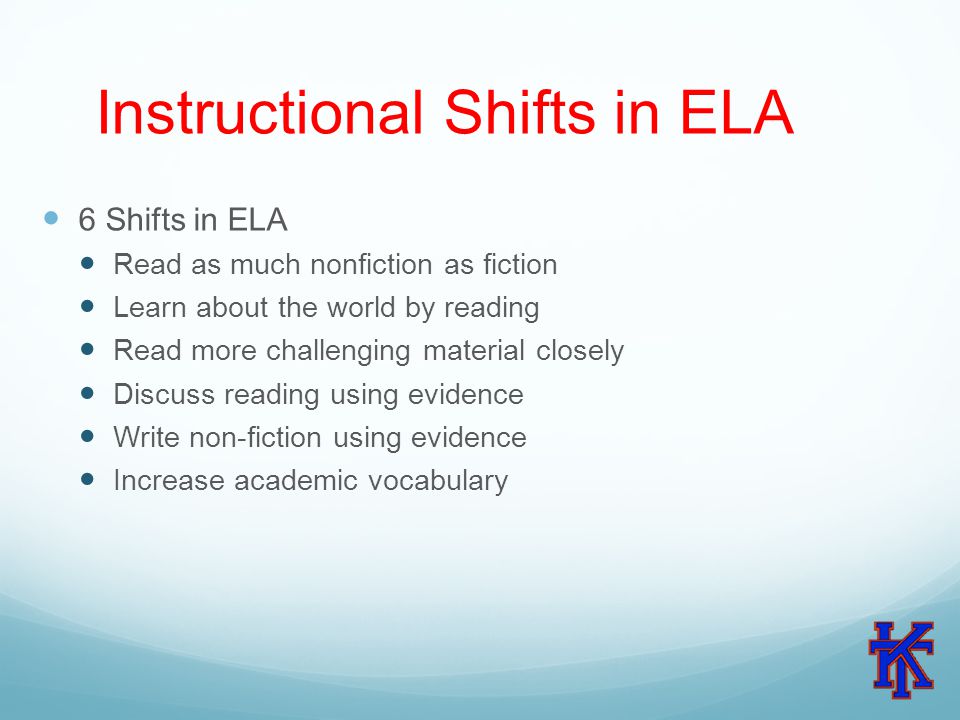Instructional Shifts in ELA 6 Shifts in ELA Read as much nonfiction as fiction Learn about the world by reading Read more challenging material closely Discuss reading using evidence Write non-fiction using evidence Increase academic vocabulary