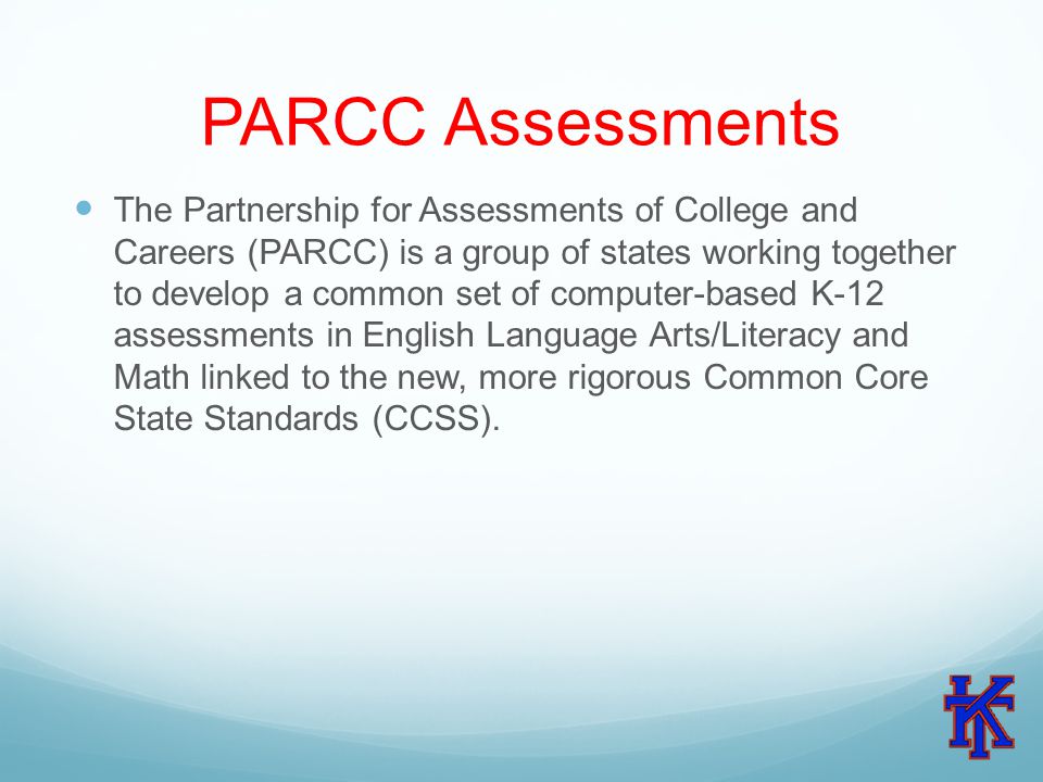 PARCC Assessments The Partnership for Assessments of College and Careers (PARCC) is a group of states working together to develop a common set of computer-based K-12 assessments in English Language Arts/Literacy and Math linked to the new, more rigorous Common Core State Standards (CCSS).