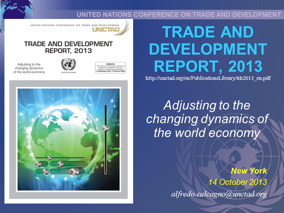 TRADE AND DEVELOPMENT REPORT, New York 14 October 2013 Adjusting to the changing dynamics of the world economy