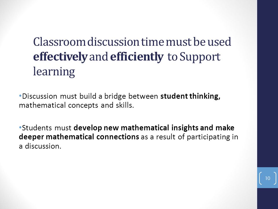 Classroom discussion time must be used effectively and efficiently to Support learning Discussion must build a bridge between student thinking, mathematical concepts and skills.