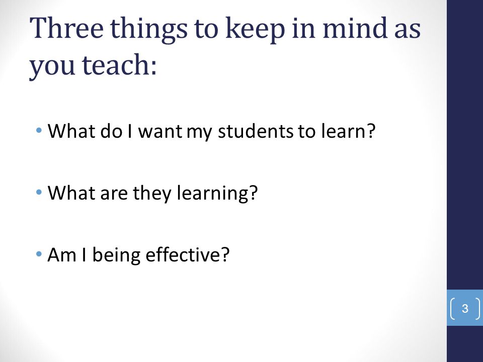 Three things to keep in mind as you teach: What do I want my students to learn.