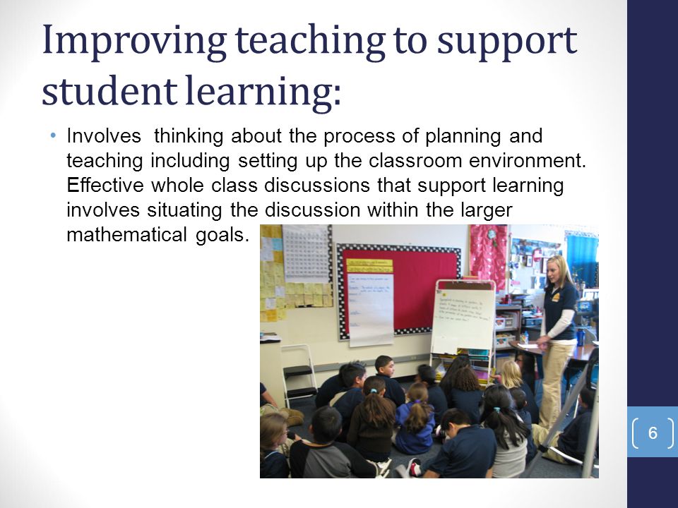 Improving teaching to support student learning: Involves thinking about the process of planning and teaching including setting up the classroom environment.