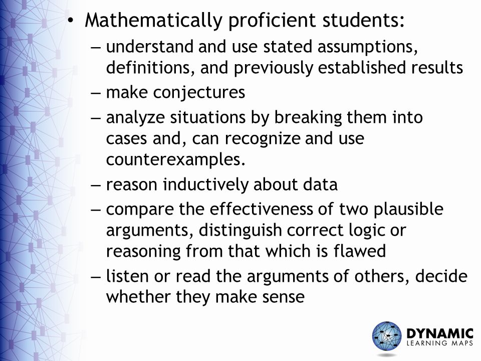 Mathematically proficient students: – understand and use stated assumptions, definitions, and previously established results – make conjectures – analyze situations by breaking them into cases and, can recognize and use counterexamples.