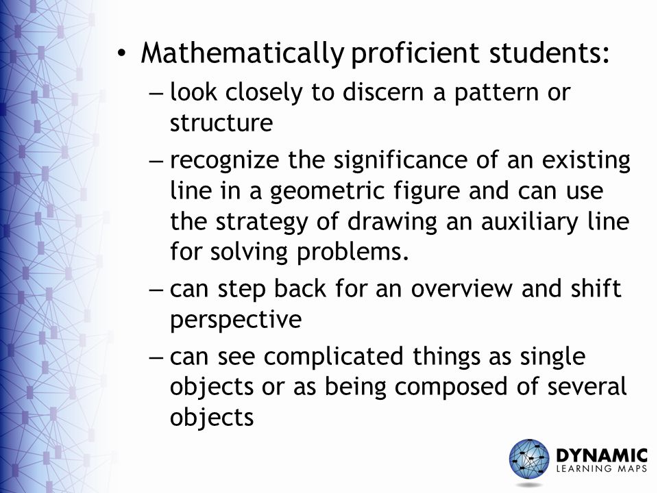 Mathematically proficient students: – look closely to discern a pattern or structure – recognize the significance of an existing line in a geometric figure and can use the strategy of drawing an auxiliary line for solving problems.