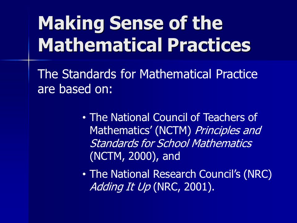 The Standards for Mathematical Practice are based on: Making Sense of the Mathematical Practices The National Council of Teachers of Mathematics’ (NCTM) Principles and Standards for School Mathematics (NCTM, 2000), and The National Research Council’s (NRC) Adding It Up (NRC, 2001).