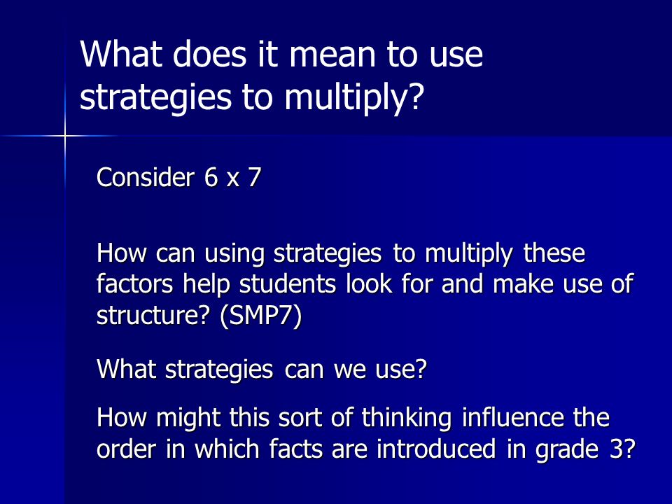 Consider 6 x 7 How can using strategies to multiply these factors help students look for and make use of structure.