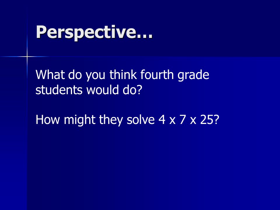 Perspective… What do you think fourth grade students would do How might they solve 4 x 7 x 25