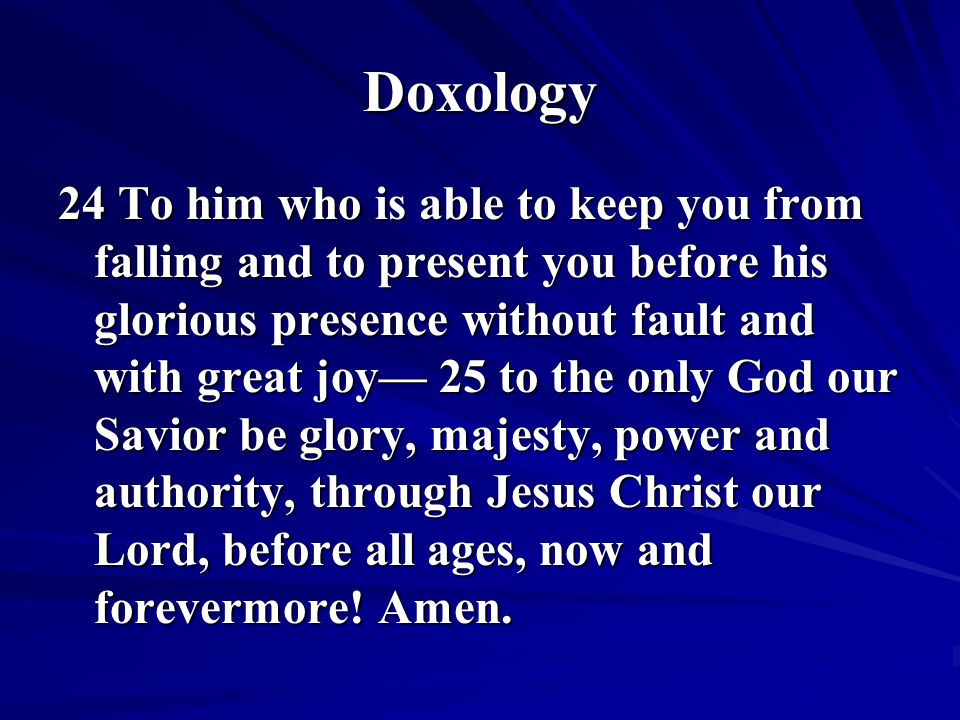 Doxology 24 To him who is able to keep you from falling and to present you before his glorious presence without fault and with great joy— 25 to the only God our Savior be glory, majesty, power and authority, through Jesus Christ our Lord, before all ages, now and forevermore.