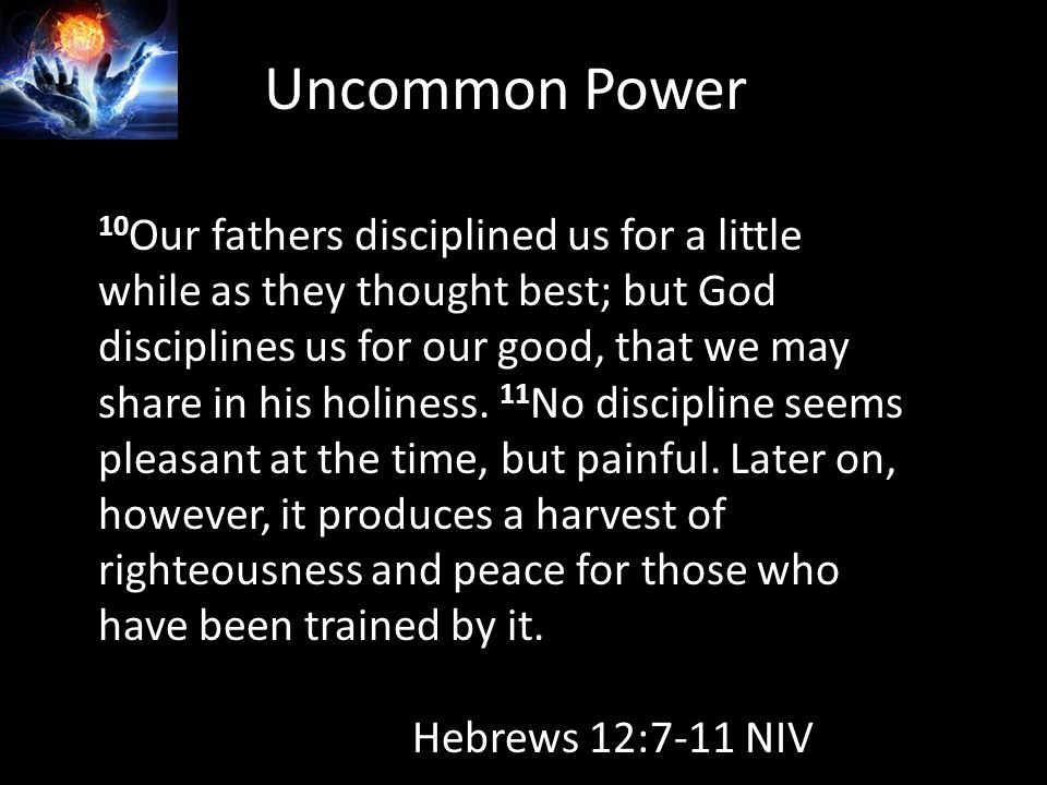 Uncommon Power 10 Our fathers disciplined us for a little while as they thought best; but God disciplines us for our good, that we may share in his holiness.