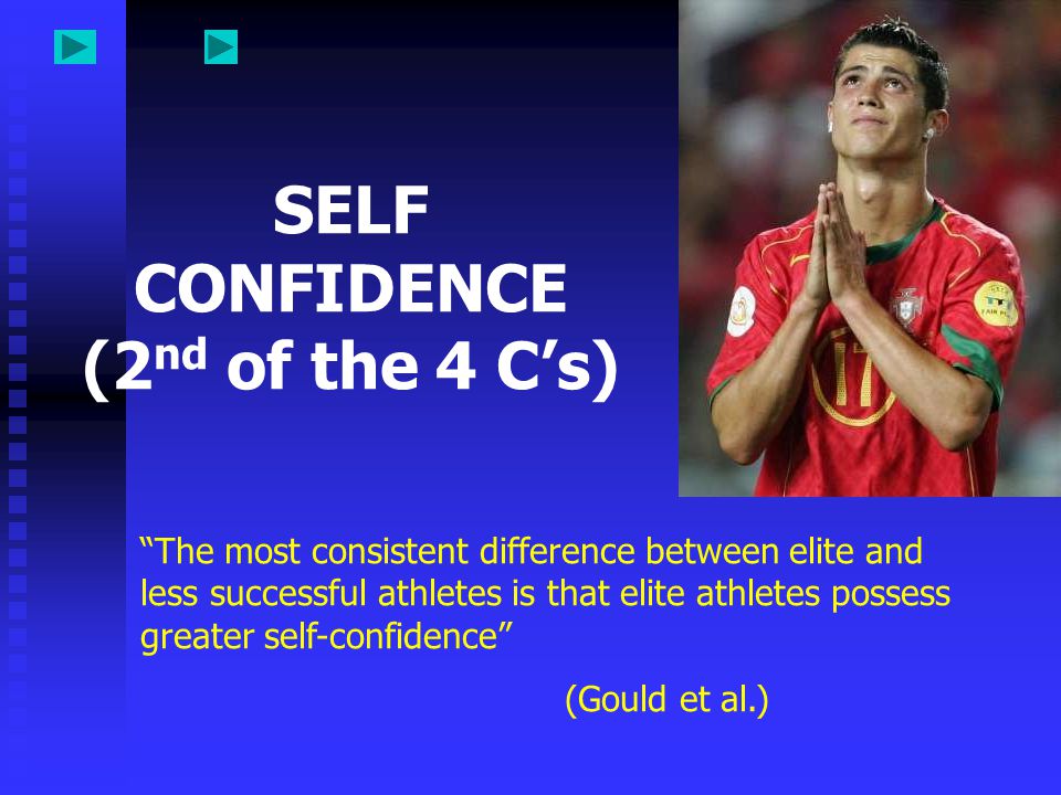 SELF CONFIDENCE (2 nd of the 4 C’s) The most consistent difference between elite and less successful athletes is that elite athletes possess greater self-confidence (Gould et al.)