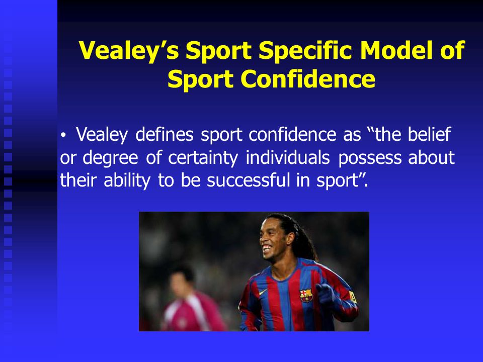 Vealey’s Sport Specific Model of Sport Confidence Vealey defines sport confidence as the belief or degree of certainty individuals possess about their ability to be successful in sport .