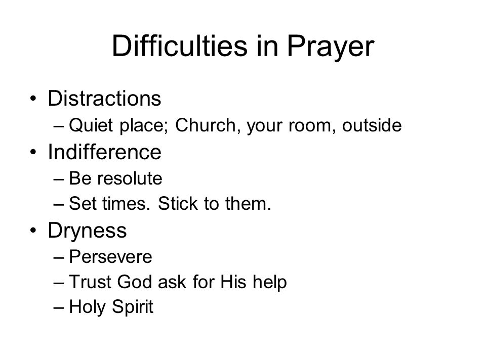 Difficulties in Prayer Distractions –Quiet place; Church, your room, outside Indifference –Be resolute –Set times.