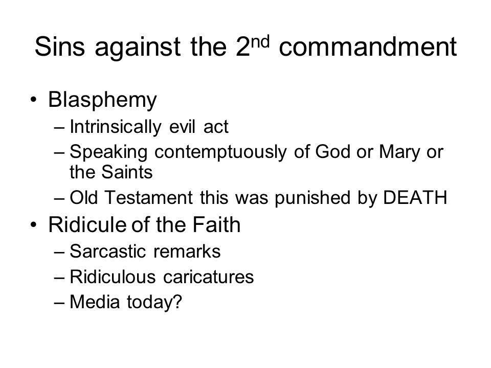 Sins against the 2 nd commandment Blasphemy –Intrinsically evil act –Speaking contemptuously of God or Mary or the Saints –Old Testament this was punished by DEATH Ridicule of the Faith –Sarcastic remarks –Ridiculous caricatures –Media today