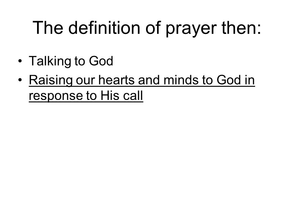 The definition of prayer then: Talking to God Raising our hearts and minds to God in response to His call