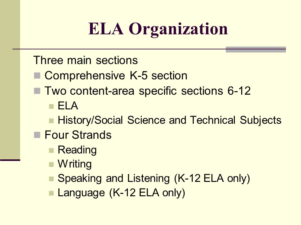 ELA Organization Three main sections Comprehensive K-5 section Two content-area specific sections 6-12 ELA History/Social Science and Technical Subjects Four Strands Reading Writing Speaking and Listening (K-12 ELA only) Language (K-12 ELA only)