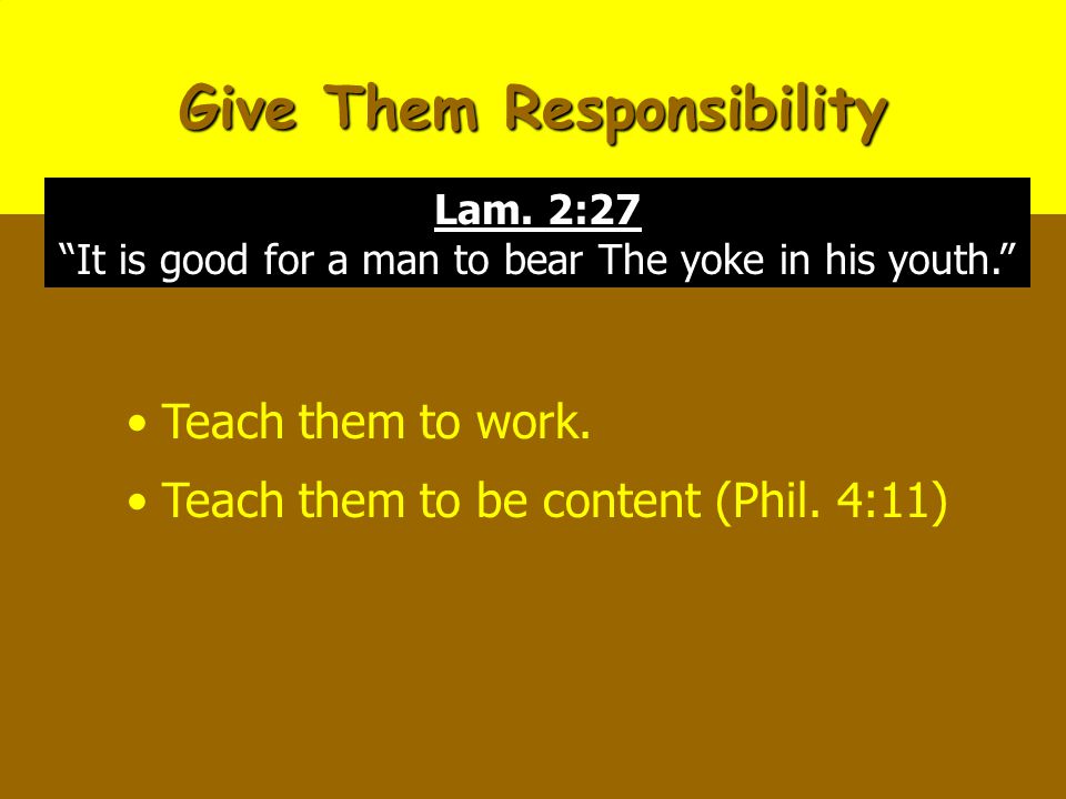 Give Them Responsibility Teach them to work. Teach them to be content (Phil.