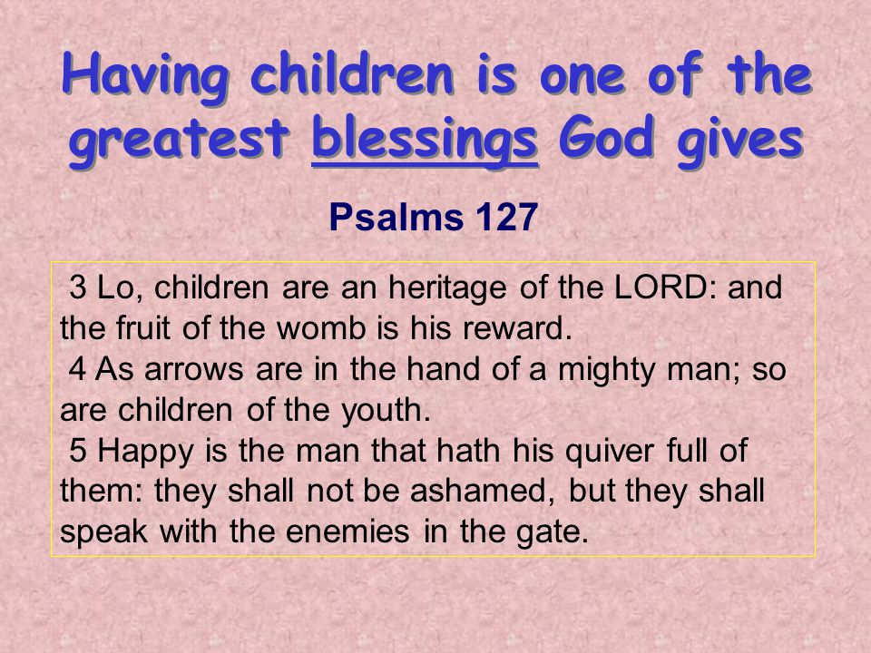 3 Lo, children are an heritage of the LORD: and the fruit of the womb is his reward.