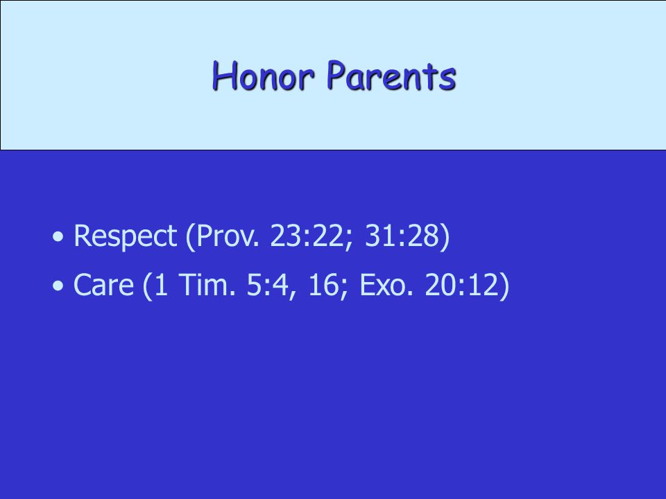 Honor Parents Respect (Prov. 23:22; 31:28) Care (1 Tim. 5:4, 16; Exo. 20:12)