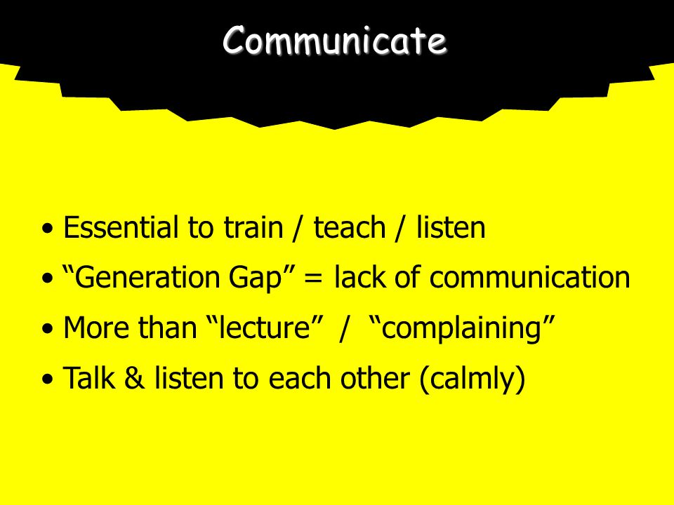 Communicate Essential to train / teach / listen Generation Gap = lack of communication More than lecture / complaining Talk & listen to each other (calmly)