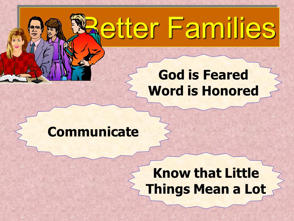 Better Families Better Families God is Feared Word is Honored Communicate Know that Little Things Mean a Lot