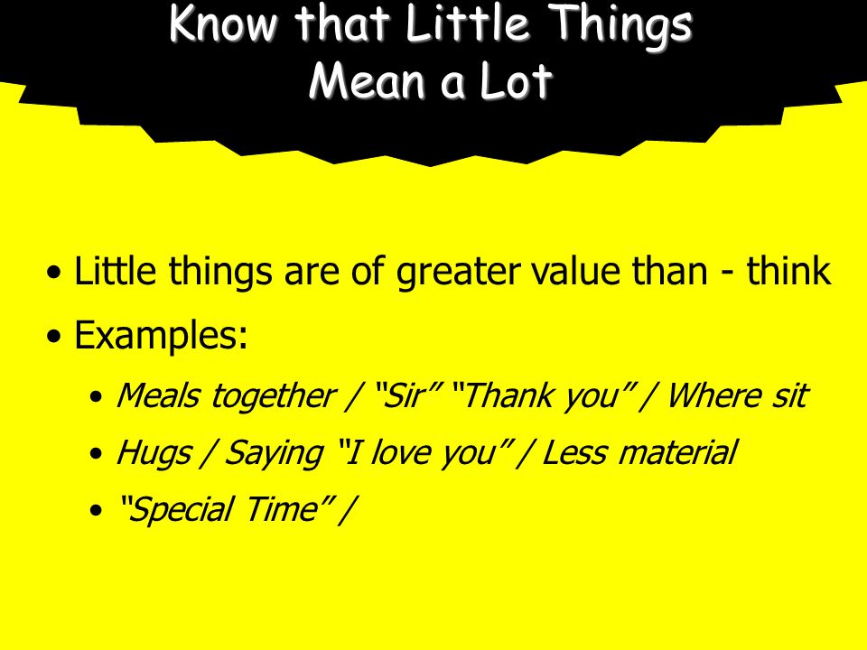 Know that Little Things Mean a Lot Little things are of greater value than - think Examples: Meals together / Sir Thank you / Where sit Hugs / Saying I love you / Less material Special Time /