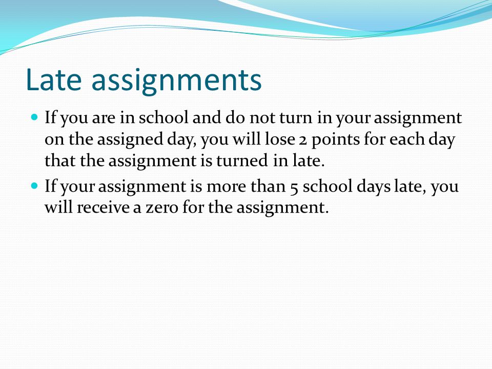 Late assignments If you are in school and do not turn in your assignment on the assigned day, you will lose 2 points for each day that the assignment is turned in late.