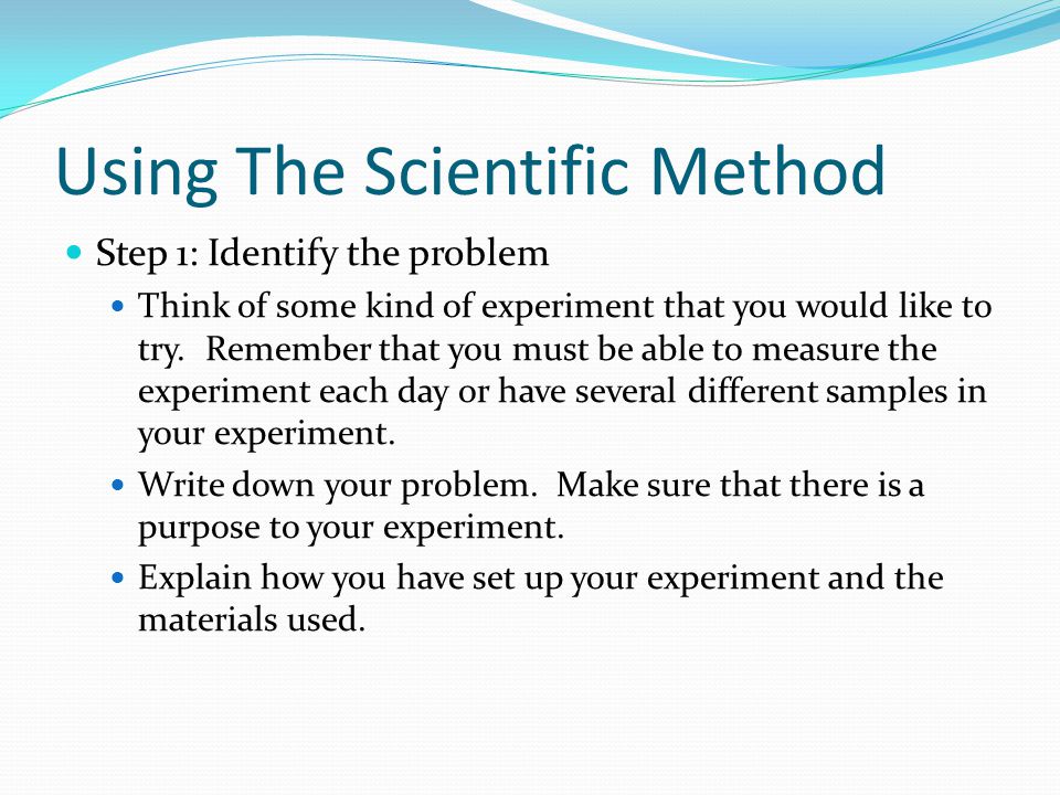 Using The Scientific Method Step 1: Identify the problem Think of some kind of experiment that you would like to try.