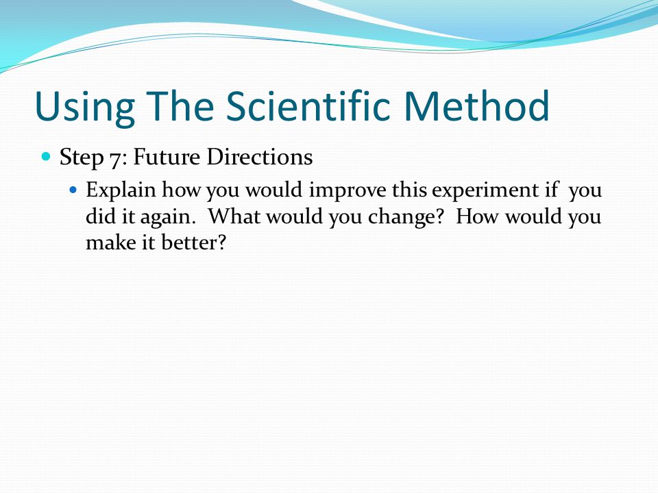 Using The Scientific Method Step 7: Future Directions Explain how you would improve this experiment if you did it again.