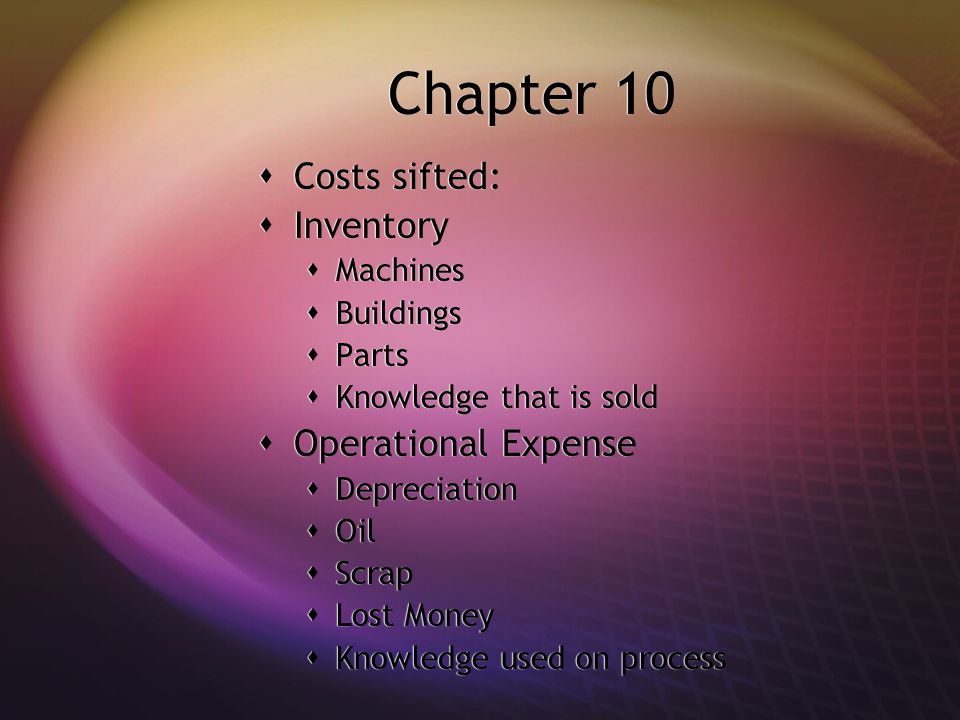 Chapter 10  Costs sifted:  Inventory  Machines  Buildings  Parts  Knowledge that is sold  Operational Expense  Depreciation  Oil  Scrap  Lost Money  Knowledge used on process  Costs sifted:  Inventory  Machines  Buildings  Parts  Knowledge that is sold  Operational Expense  Depreciation  Oil  Scrap  Lost Money  Knowledge used on process