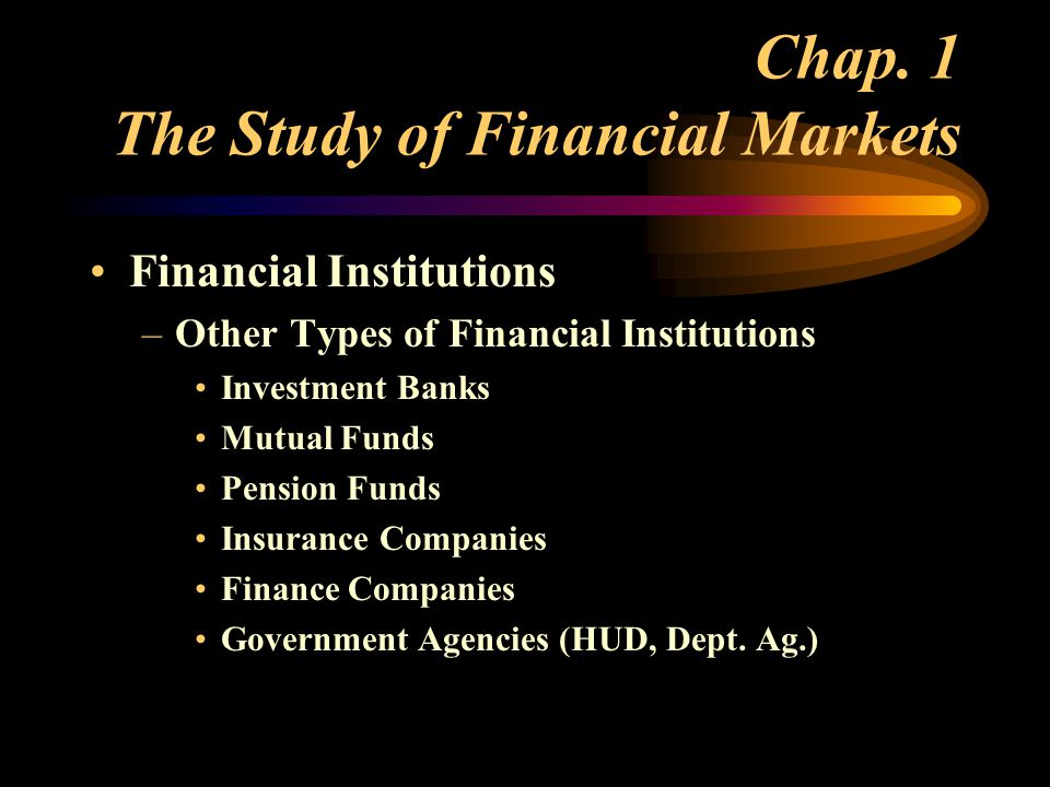Financial Institutions –Other Types of Financial Institutions Investment Banks Mutual Funds Pension Funds Insurance Companies Finance Companies Government Agencies (HUD, Dept.
