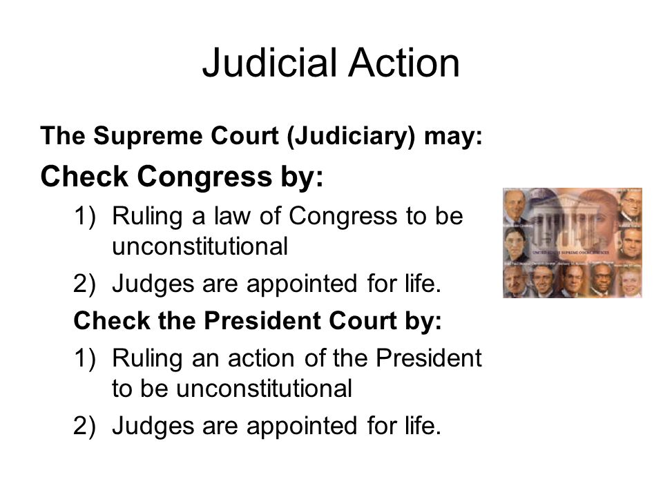 Judicial Action The Supreme Court (Judiciary) may: Check Congress by: 1)Ruling a law of Congress to be unconstitutional 2)Judges are appointed for life.