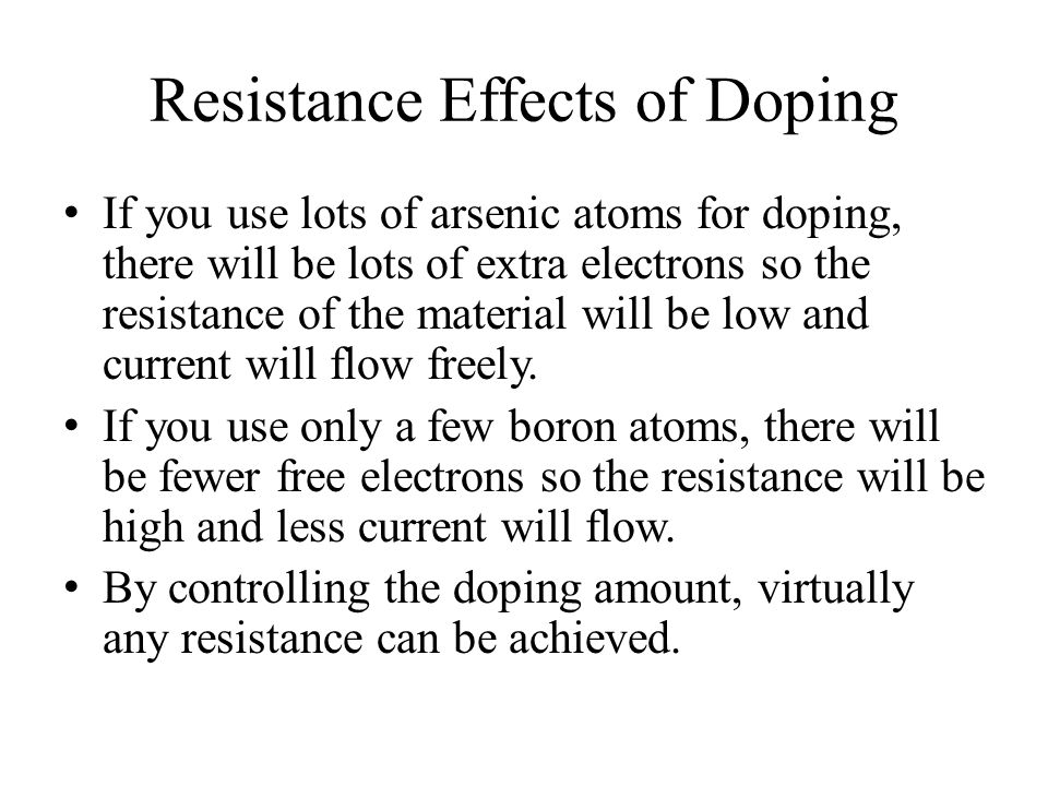 Resistance Effects of Doping If you use lots of arsenic atoms for doping, there will be lots of extra electrons so the resistance of the material will be low and current will flow freely.