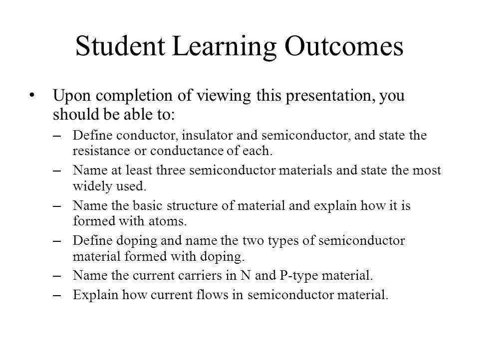 Student Learning Outcomes Upon completion of viewing this presentation, you should be able to: – Define conductor, insulator and semiconductor, and state the resistance or conductance of each.