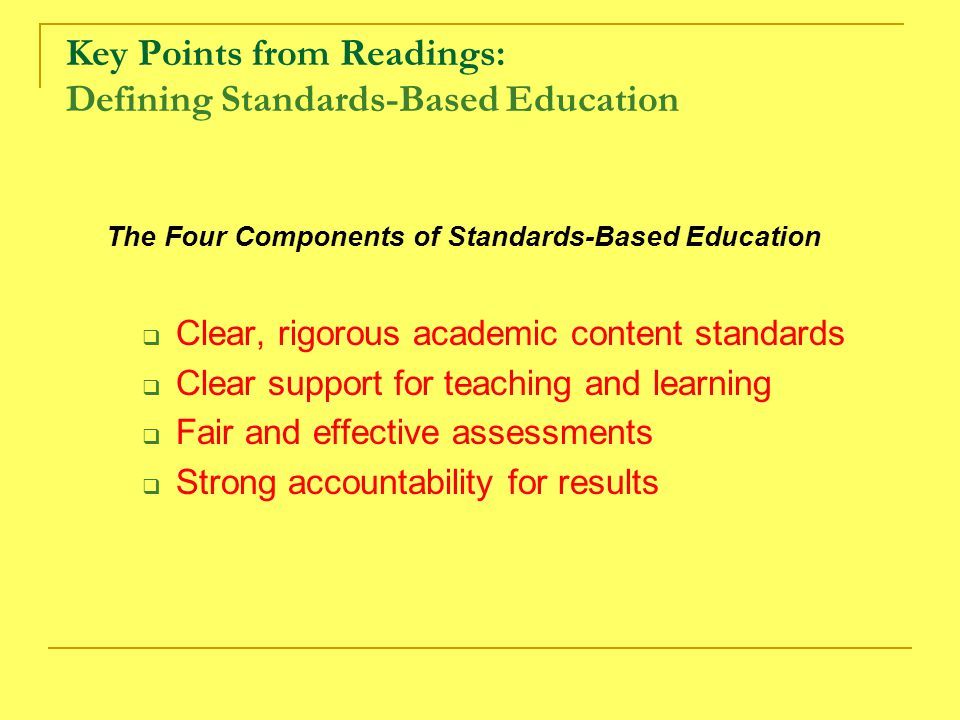Key Points from Readings: Defining Standards-Based Education The Four Components of Standards-Based Education  Clear, rigorous academic content standards  Clear support for teaching and learning  Fair and effective assessments  Strong accountability for results