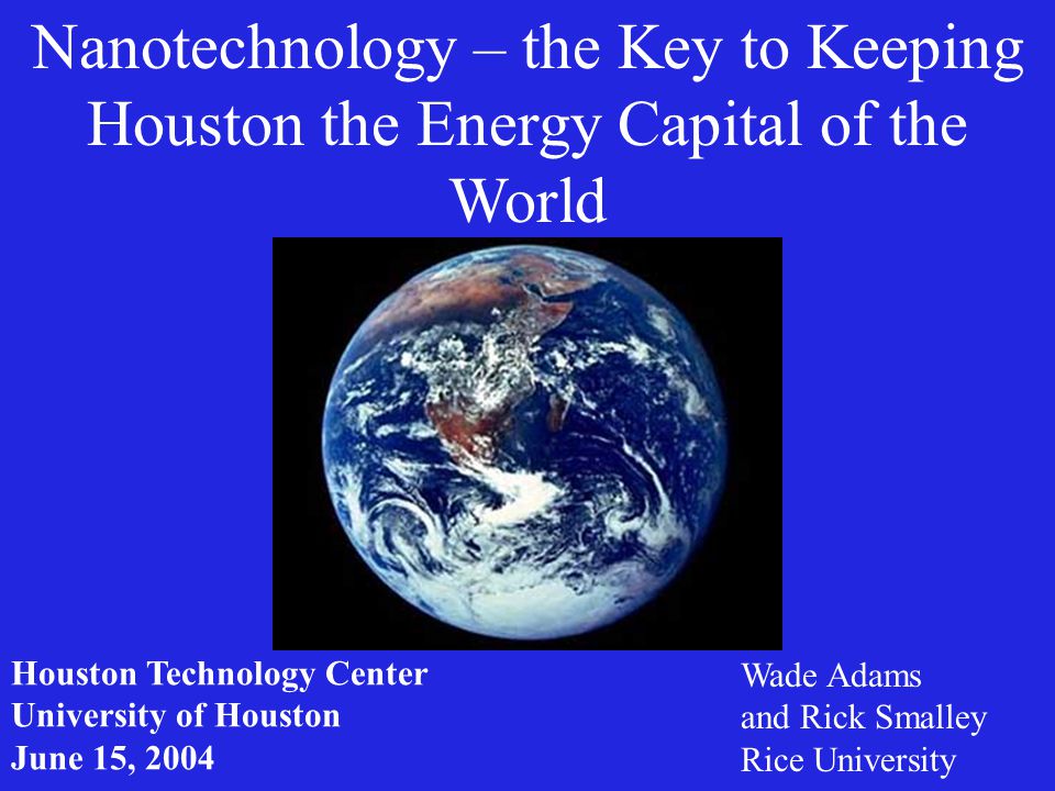 Nanotechnology – the Key to Keeping Houston the Energy Capital of the World Wade Adams and Rick Smalley Rice University Houston Technology Center University of Houston June 15, 2004